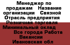 Менеджер по продажам › Название организации ­ Связной › Отрасль предприятия ­ Розничная торговля › Минимальный оклад ­ 23 000 - Все города Работа » Вакансии   . Ивановская обл.